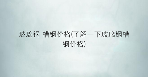 “玻璃钢 槽钢价格(了解一下玻璃钢槽钢价格)